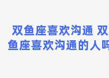 双鱼座喜欢沟通 双鱼座喜欢沟通的人吗